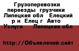 Грузоперевозки, переезды, грузчики - Липецкая обл., Елецкий р-н, Елец г. Авто » Услуги   . Липецкая обл.